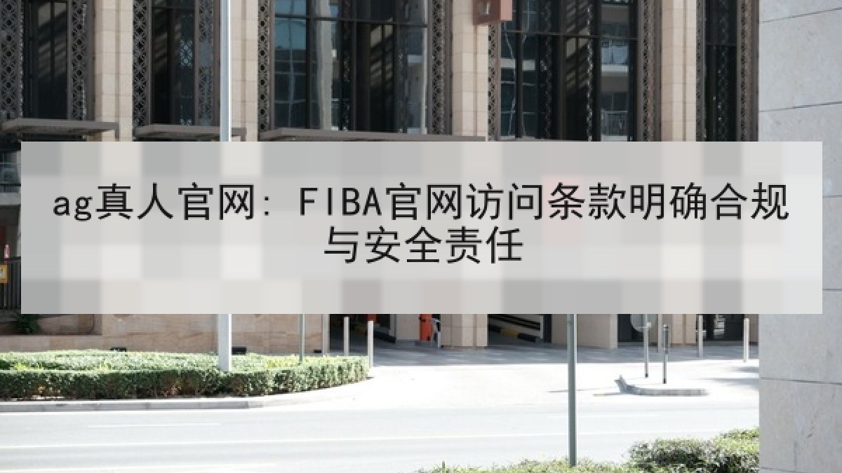 ag真人官网: FIBA官网访问条款明确合规与安全责任