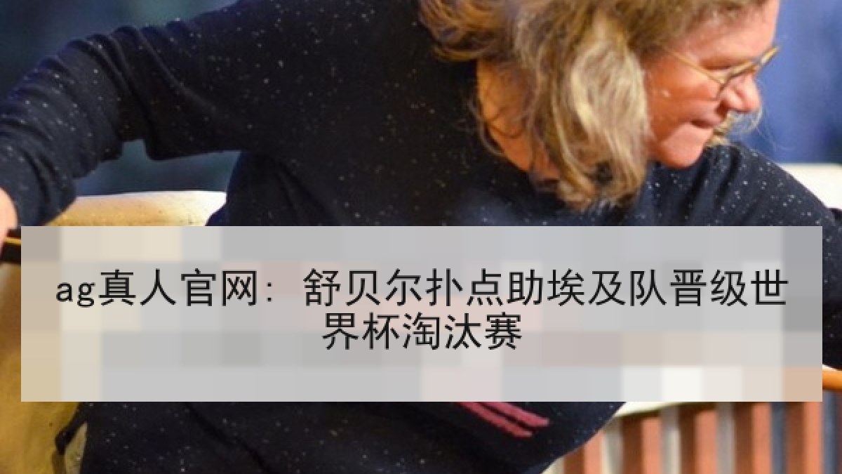 ag真人官网: 舒贝尔扑点助埃及队晋级世界杯淘汰赛