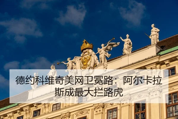 德约科维奇美网卫冕路：阿尔卡拉斯成最大拦路虎