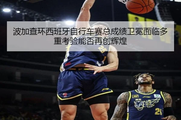 波加查环西班牙自行车赛总成绩卫冕面临多重考验能否再创辉煌