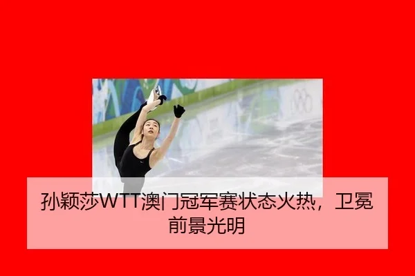 孙颖莎WTT澳门冠军赛状态火热，卫冕前景光明