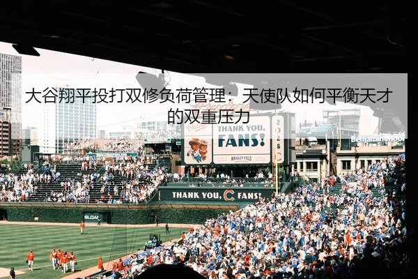 大谷翔平投打双修负荷管理：天使队如何平衡天才的双重压力