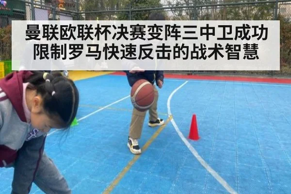 曼联欧联杯决赛变阵三中卫成功限制罗马快速反击的战术智慧