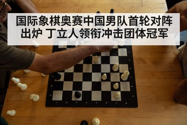 国际象棋奥赛中国男队首轮对阵出炉 丁立人领衔冲击团体冠军
